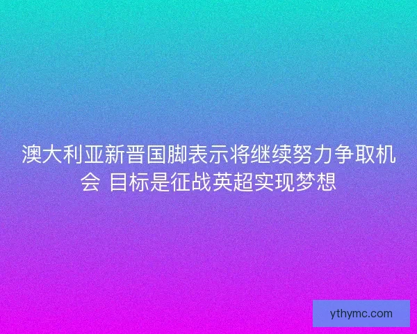 澳大利亚新晋国脚表示将继续努力争取机会 目标是征战英超实现梦想