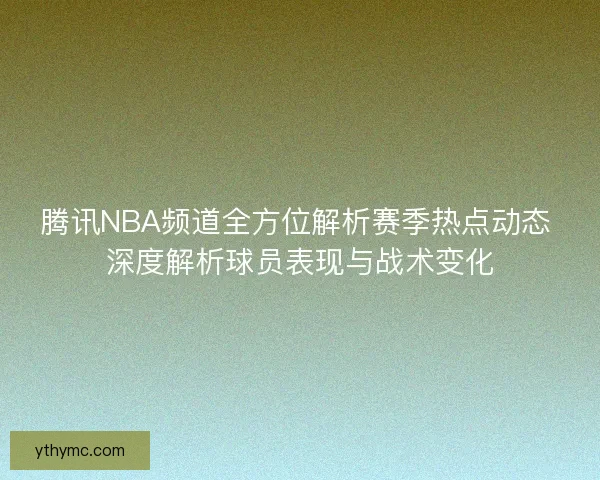 腾讯NBA频道全方位解析赛季热点动态 深度解析球员表现与战术变化